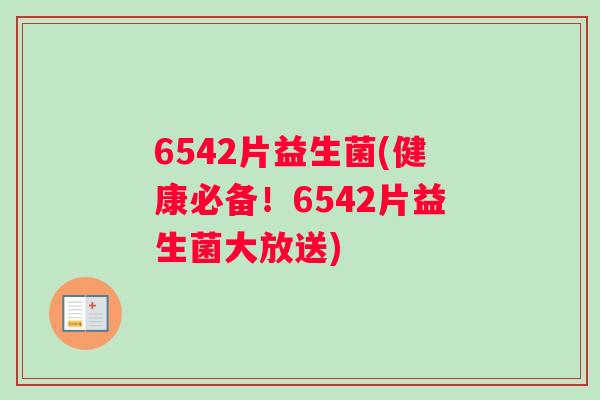 6542片益生菌(健康必备！6542片益生菌大放送)