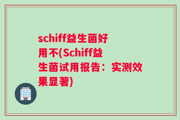 schiff益生菌好用不(Schiff益生菌试用报告：实测效果显著)