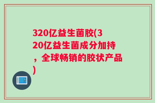 320亿益生菌胶(320亿益生菌成分加持，全球畅销的胶状产品)