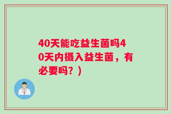40天能吃益生菌吗40天内摄入益生菌，有必要吗？)