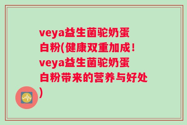 veya益生菌驼奶蛋白粉(健康双重加成！veya益生菌驼奶蛋白粉带来的营养与好处)