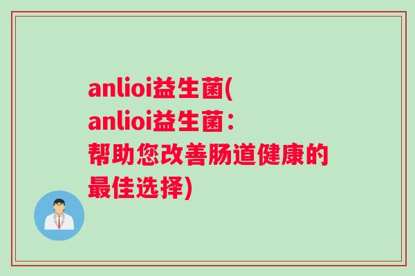 anlioi益生菌(anlioi益生菌：帮助您改善肠道健康的最佳选择)