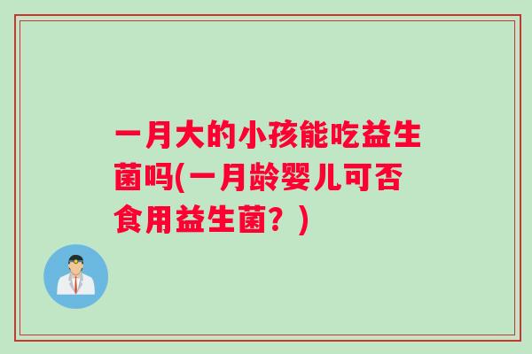 一月大的小孩能吃益生菌吗(一月龄婴儿可否食用益生菌？)