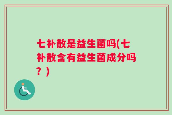 七补散是益生菌吗(七补散含有益生菌成分吗？)