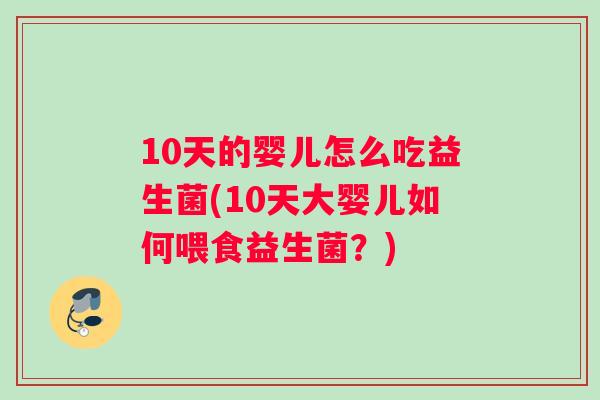 10天的婴儿怎么吃益生菌(10天大婴儿如何喂食益生菌？)