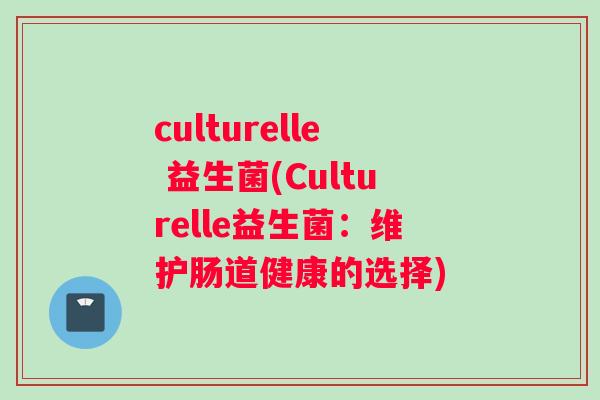 culturelle 益生菌(Culturelle益生菌：维护肠道健康的选择)