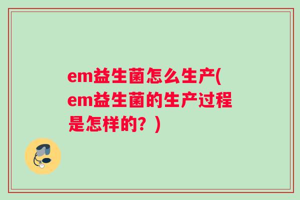em益生菌怎么生产(em益生菌的生产过程是怎样的？)