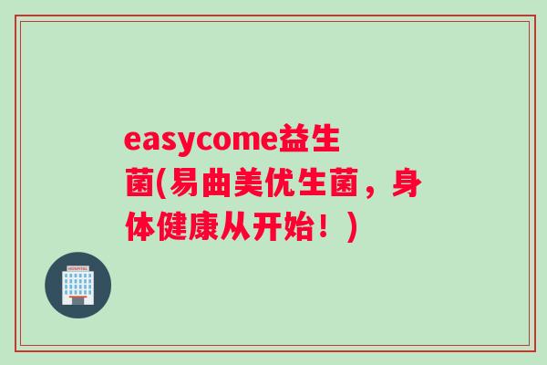 easycome益生菌(易曲美优生菌，身体健康从开始！)