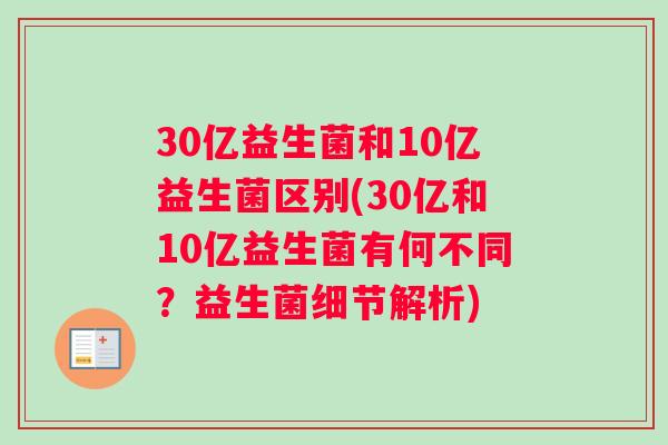 30亿益生菌和10亿益生菌区别(30亿和10亿益生菌有何不同？益生菌细节解析)
