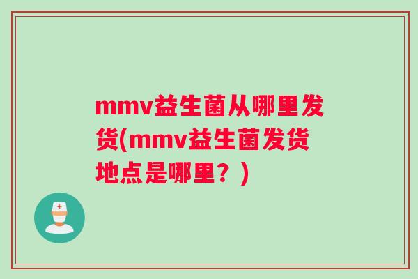 mmv益生菌从哪里发货(mmv益生菌发货地点是哪里？)