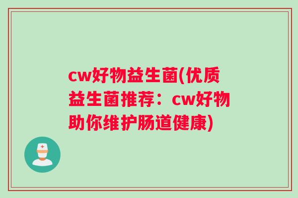cw好物益生菌(优质益生菌推荐：cw好物助你维护肠道健康)