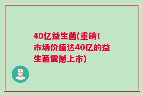 40亿益生菌(重磅！市场价值达40亿的益生菌震撼上市)