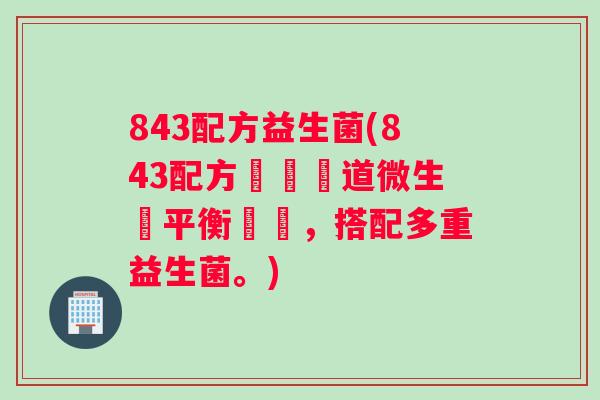 843配方益生菌(843配方專為腸道微生態平衡設計，搭配多重益生菌。)