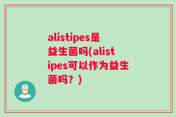 alistipes是益生菌吗(alistipes可以作为益生菌吗?) alistipes是益生菌吗(alistipes可以作为益生菌吗?)