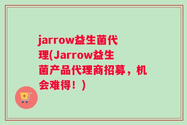 jarrow益生菌代理(Jarrow益生菌产品代理商招募，机会难得！)