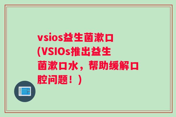 vsios益生菌漱口(VSIOs推出益生菌漱口水，帮助缓解口腔问题！)