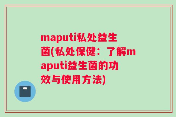 maputi私处益生菌(私处保健：了解maputi益生菌的功效与使用方法)
