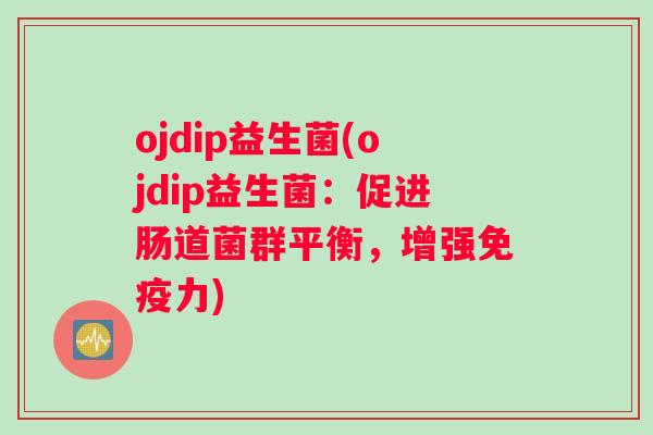 ojdip益生菌(ojdip益生菌：促进肠道菌群平衡，增强免疫力)