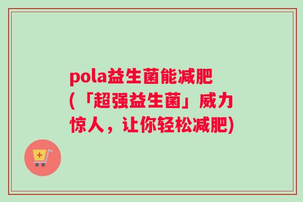 pola益生菌能减肥(「超强益生菌」威力惊人，让你轻松减肥)