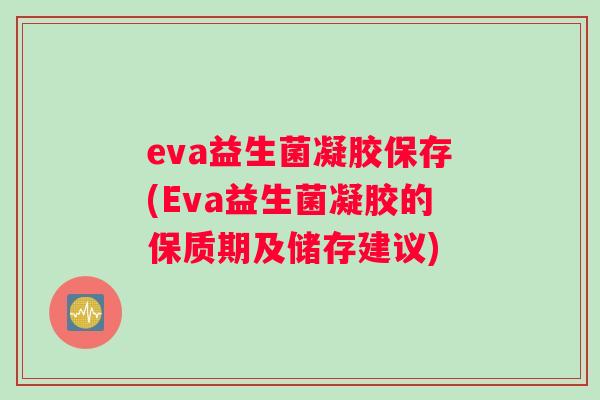 eva益生菌凝胶保存(Eva益生菌凝胶的保质期及储存建议)