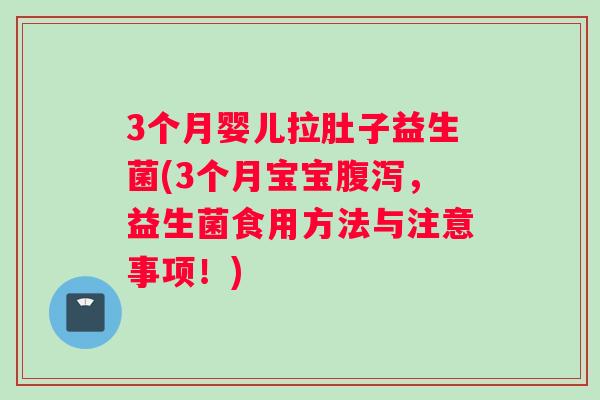 3个月婴儿拉肚子益生菌(3个月宝宝腹泻，益生菌食用方法与注意事项！)