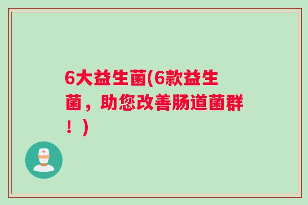 6大益生菌(6款益生菌，助您改善肠道菌群！)