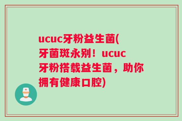 ucuc牙粉益生菌(牙菌斑永别！ucuc牙粉搭载益生菌，助你拥有健康口腔)