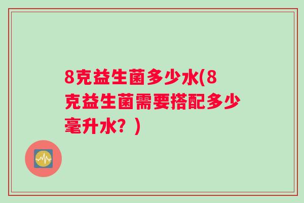 8克益生菌多少水(8克益生菌需要搭配多少毫升水？)