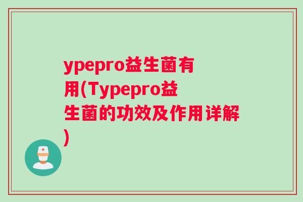 ypepro益生菌有用(Typepro益生菌的功效及作用详解)