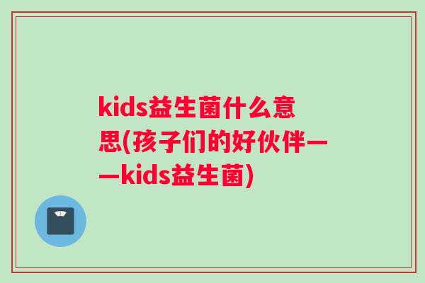 kids益生菌什么意思(孩子们的好伙伴——kids益生菌)