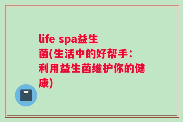 life spa益生菌(生活中的好帮手：利用益生菌维护你的健康)
