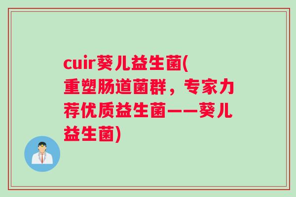 cuir葵儿益生菌(重塑肠道菌群，专家力荐优质益生菌——葵儿益生菌)