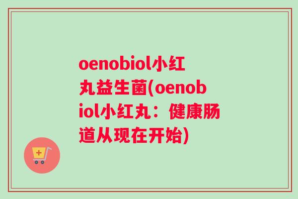 oenobiol小红丸益生菌(oenobiol小红丸：健康肠道从现在开始)