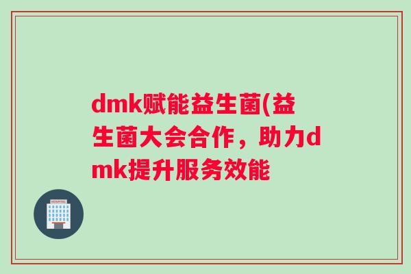 dmk赋能益生菌(益生菌大会合作，助力dmk提升服务效能