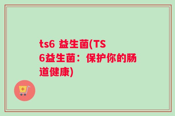 ts6 益生菌(TS6益生菌：保护你的肠道健康)
