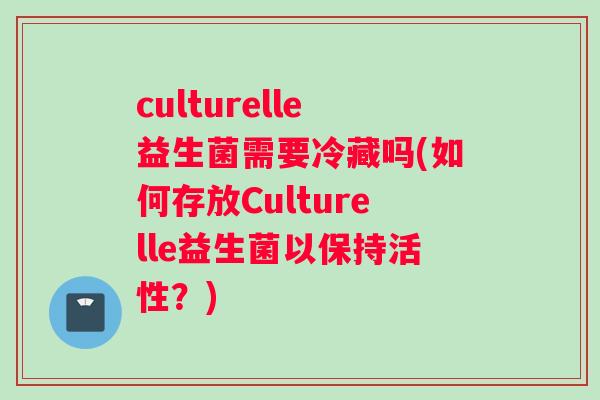 culturelle益生菌需要冷藏吗(如何存放Culturelle益生菌以保持活性？)
