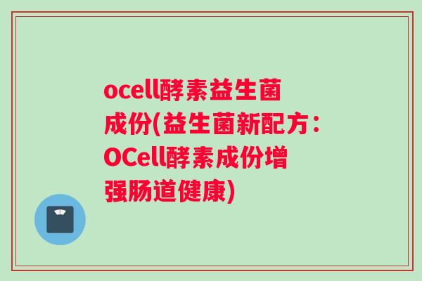 ocell酵素益生菌成份(益生菌新配方：OCell酵素成份增强肠道健康)