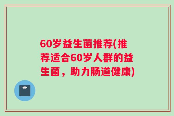 60岁益生菌推荐(推荐适合60岁人群的益生菌，助力肠道健康)