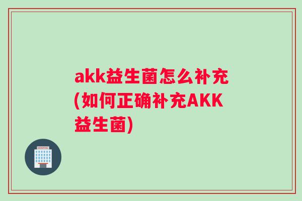 akk益生菌怎么补充(如何正确补充AKK益生菌)