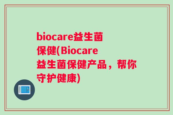 biocare益生菌保健(Biocare益生菌保健产品，帮你守护健康)