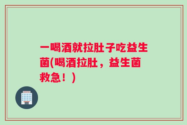 一喝酒就拉肚子吃益生菌(喝酒拉肚，益生菌救急！)