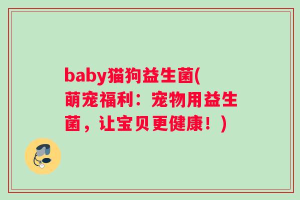 baby猫狗益生菌(萌宠福利：宠物用益生菌，让宝贝更健康！)