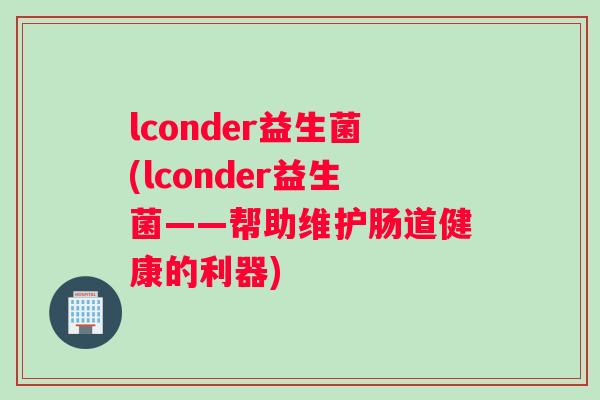 lconder益生菌(lconder益生菌——帮助维护肠道健康的利器)