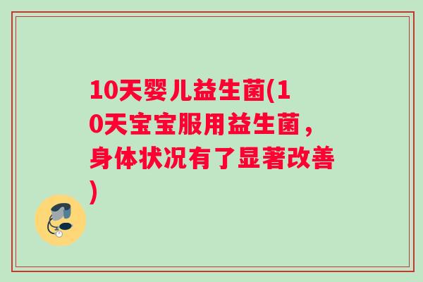 10天婴儿益生菌(10天宝宝服用益生菌，身体状况有了显著改善)