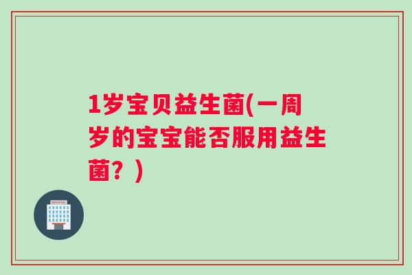 1岁宝贝益生菌(一周岁的宝宝能否服用益生菌？)