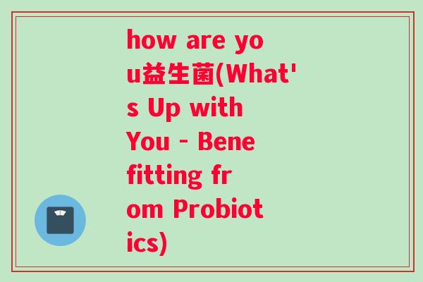 how are you益生菌(What's Up with You - Benefitting from Probiotics)
