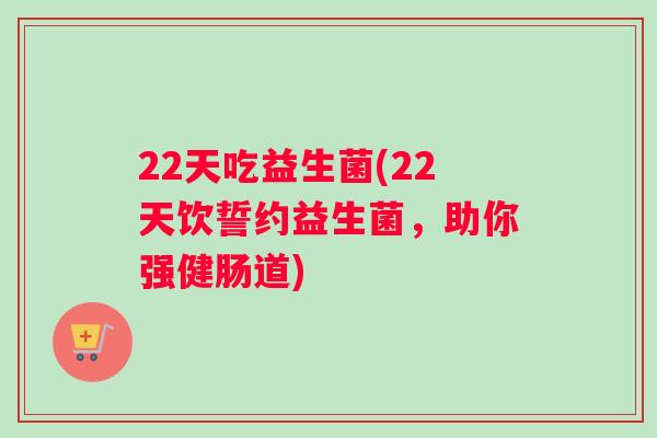 22天吃益生菌(22天饮誓约益生菌，助你强健肠道)
