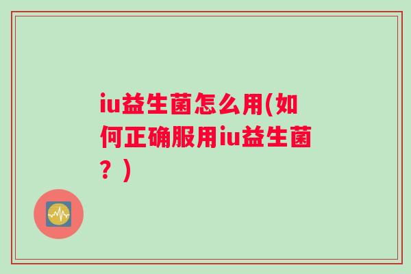 iu益生菌怎么用(如何正确服用iu益生菌？)