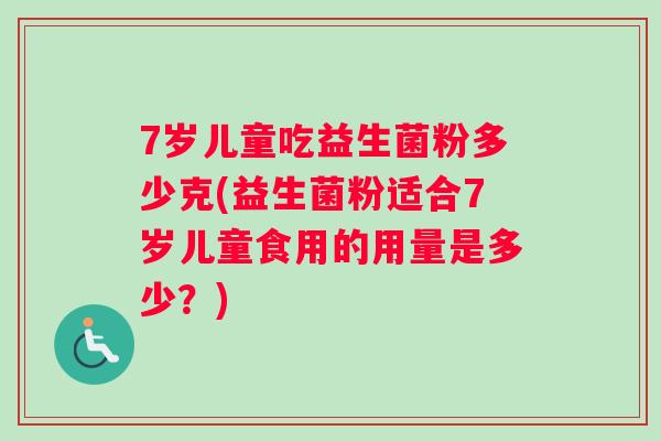 7岁儿童吃益生菌粉多少克(益生菌粉适合7岁儿童食用的用量是多少？)