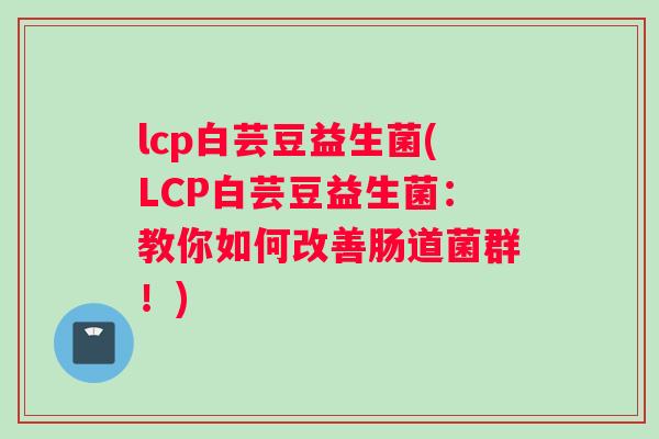 lcp白芸豆益生菌(LCP白芸豆益生菌：教你如何改善肠道菌群！)